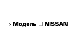  › Модель ­ NISSAN 